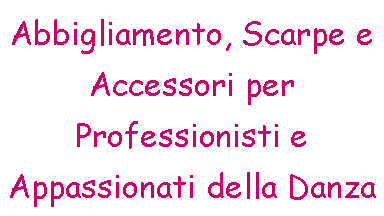 Casella di testo: Abbigliamento, Scarpe e Accessori per Professionisti e Appassionati della Danza