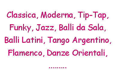 Casella di testo: Classica, Moderna, Tip-Tap, Funky, Jazz, Balli da Sala, Balli Latini, Tango Argentino, Flamenco, Danze Orientali, .........